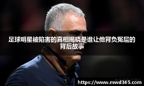 足球明星被陷害的真相揭晓是谁让他背负冤屈的背后故事
